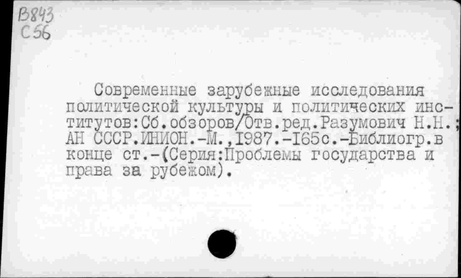 ﻿ад С 56
Современные зарубежные исследования политической культуры и политических институтов: Сб. обзоров/Отв.ред.Разумович Н.И. АП СССР. ИНИОН.-М.,1987.-165с.-Библиогр.в конце ст.-(Серия:Проблемы государства и права за рубежом).